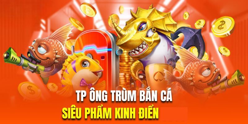 Giới Thiệu TP Ông Trùm Bắn Cá Và Mẹo Nhận Thưởng Lớn