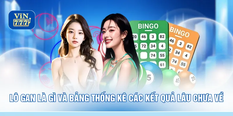 Lô gan là gì và bảng thống kê các kết quả lâu chưa về
