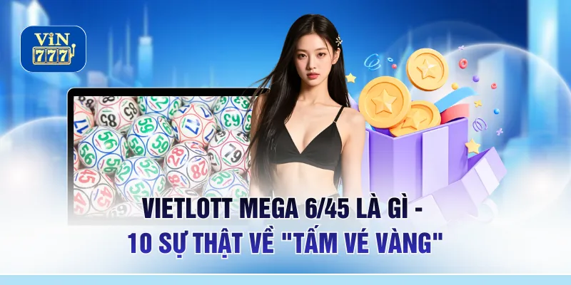 Vietlott Mega 6/45 Là Gì - 10 Sự Thật Về "Tấm Vé Vàng"