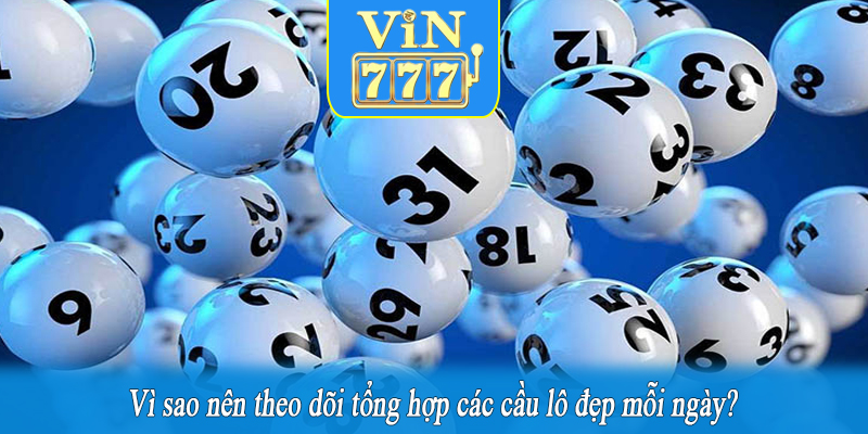 Vì sao nên theo dõi tổng hợp các cầu lô đẹp mỗi ngày?